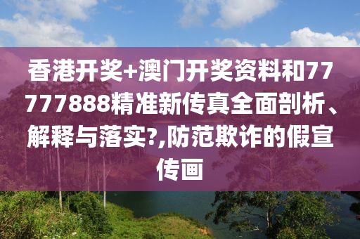 香港开奖+澳门开奖资料和77777888精准新传真全面剖析、解释与落实?,防范欺诈的假宣传画