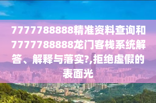 7777788888精准资料查询和7777788888龙门客栈系统解答、解释与落实?,拒绝虚假的表面光