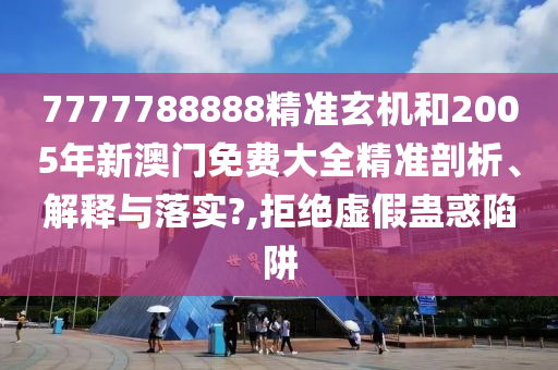 7777788888精准玄机和2005年新澳门免费大全精准剖析、解释与落实?,拒绝虚假蛊惑陷阱