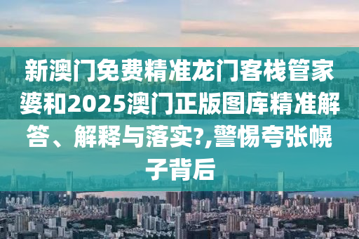 新澳门免费精准龙门客栈管家婆和2025澳门正版图库精准解答、解释与落实?,警惕夸张幌子背后