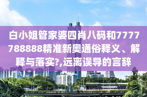 白小姐管家婆四肖八码和7777788888精准新奥通俗释义、解释与落实?,远离误导的言辞