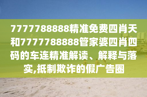 7777788888精准免费四肖天和7777788888管家婆四肖四码的车连精准解读、解释与落实,抵制欺诈的假广告圈