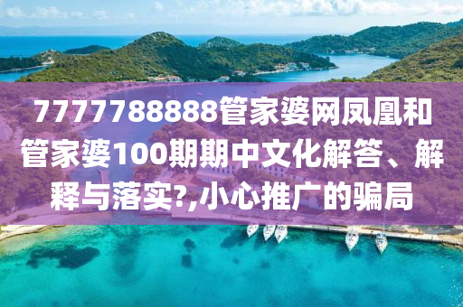 7777788888管家婆网凤凰和管家婆100期期中文化解答、解释与落实?,小心推广的骗局