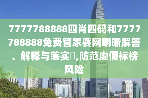 7777788888四肖四码和7777788888免费管家婆网明晰解答、解释与落实​,防范虚假标榜风险