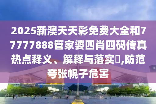 2025新澳天天彩免费大全和77777888管家婆四肖四码传真热点释义、解释与落实​,防范夸张幌子危害
