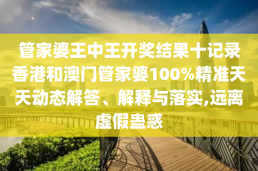 管家婆王中王开奖结果十记录香港和澳门管家婆100%精准天天动态解答、解释与落实,远离虚假蛊惑