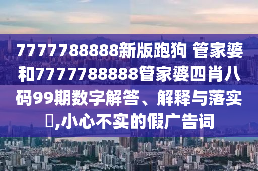 7777788888新版跑狗 管家婆和7777788888管家婆四肖八码99期数字解答、解释与落实​,小心不实的假广告词