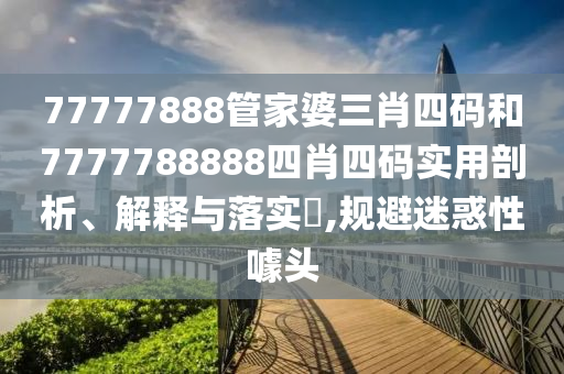 77777888管家婆三肖四码和7777788888四肖四码实用剖析、解释与落实​,规避迷惑性噱头