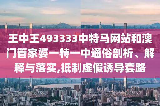 王中王493333中特马网站和澳门管家婆一特一中通俗剖析、解释与落实,抵制虚假诱导套路