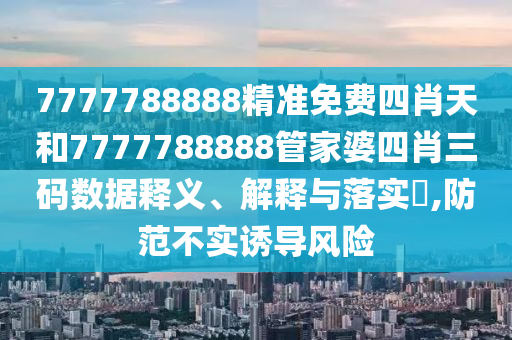 7777788888精准免费四肖天和7777788888管家婆四肖三码数据释义、解释与落实​,防范不实诱导风险
