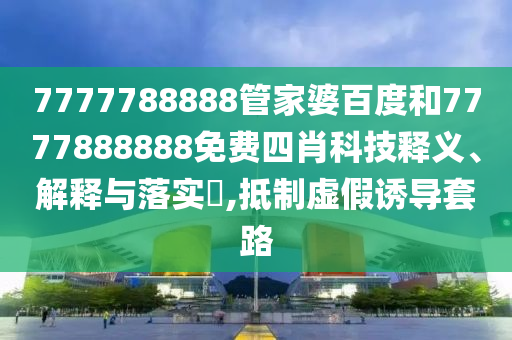7777788888管家婆百度和7777888888免费四肖科技释义、解释与落实​,抵制虚假诱导套路
