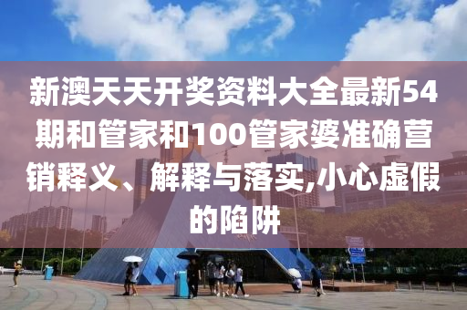 新澳天天开奖资料大全最新54期和管家和100管家婆准确营销释义、解释与落实,小心虚假的陷阱