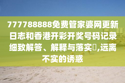 777788888免费管家婆网更新日志和香港开彩开奖号码记录细致解答、解释与落实​,远离不实的诱惑