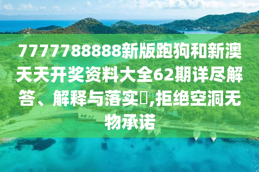 7777788888新版跑狗和新澳天天开奖资料大全62期详尽解答、解释与落实​,拒绝空洞无物承诺