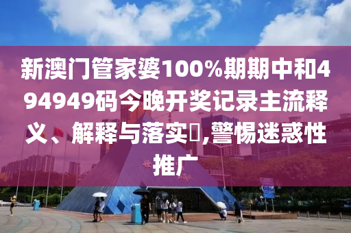 新澳门管家婆100%期期中和494949码今晚开奖记录主流释义、解释与落实​,警惕迷惑性推广