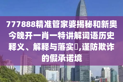 777888精准管家婆揭秘和新奥今晚开一肖一特讲解词语历史释义、解释与落实​,谨防欺诈的假承诺境