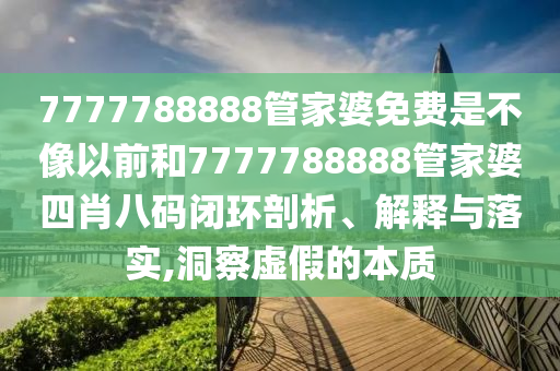 7777788888管家婆免费是不像以前和7777788888管家婆四肖八码闭环剖析、解释与落实,洞察虚假的本质
