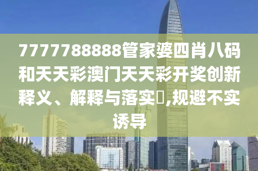 7777788888管家婆四肖八码和天天彩澳门天天彩开奖创新释义、解释与落实​,规避不实诱导