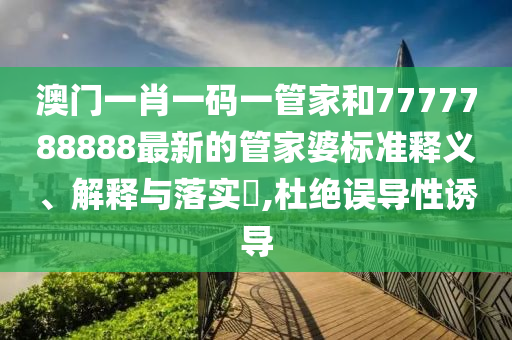 澳门一肖一码一管家和7777788888最新的管家婆标准释义、解释与落实​,杜绝误导性诱导
