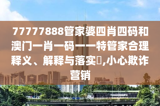 77777888管家婆四肖四码和澳门一肖一码一一特管家合理释义、解释与落实​,小心欺诈营销