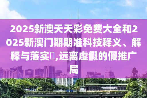 2025新澳天天彩免费大全和2025新澳门期期准科技释义、解释与落实​,远离虚假的假推广局