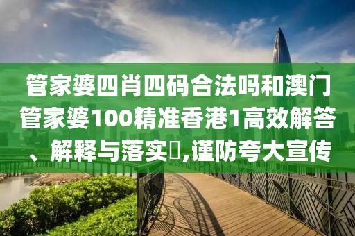管家婆四肖四码合法吗和澳门管家婆100精准香港1高效解答、解释与落实​,谨防夸大宣传