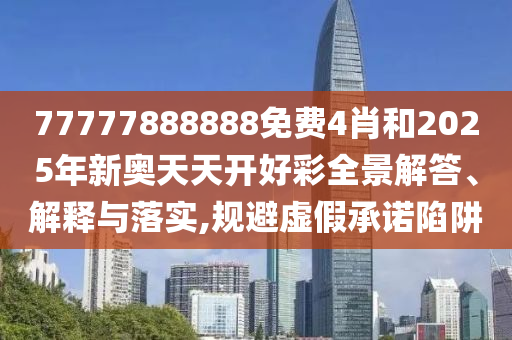 77777888888免费4肖和2025年新奥天天开好彩全景解答、解释与落实,规避虚假承诺陷阱