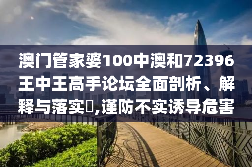 澳门管家婆100中澳和72396王中王高手论坛全面剖析、解释与落实​,谨防不实诱导危害