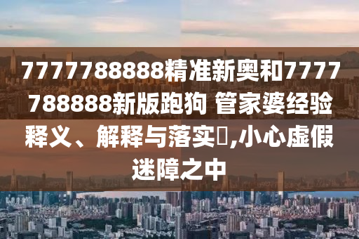 7777788888精准新奥和7777788888新版跑狗 管家婆经验释义、解释与落实​,小心虚假迷障之中