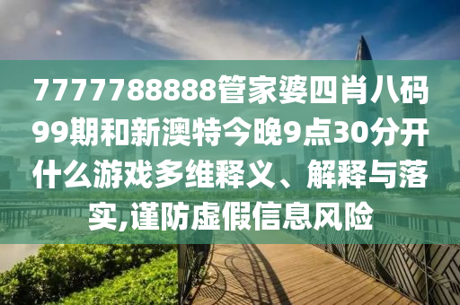 7777788888管家婆四肖八码99期和新澳特今晚9点30分开什么游戏多维释义、解释与落实,谨防虚假信息风险