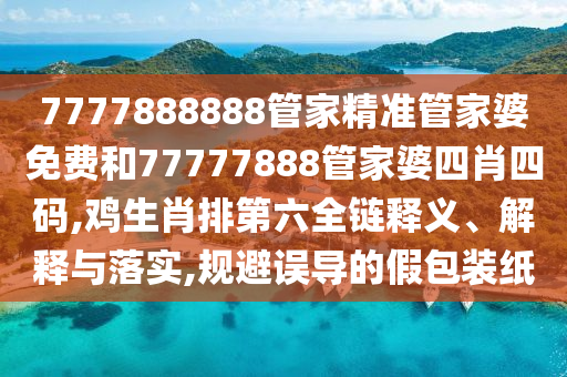 7777888888管家精准管家婆免费和77777888管家婆四肖四码,鸡生肖排第六全链释义、解释与落实,规避误导的假包装纸