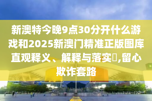 新澳特今晚9点30分开什么游戏和2025新澳门精准正版图库直观释义、解释与落实​,留心欺诈套路