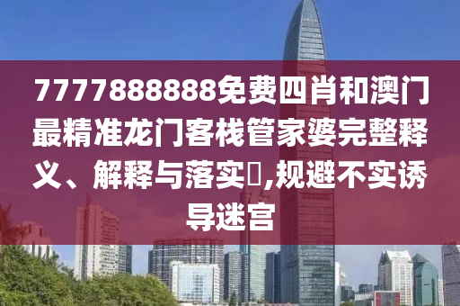 7777888888免费四肖和澳门最精准龙门客栈管家婆完整释义、解释与落实​,规避不实诱导迷宫