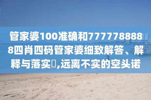 管家婆100准确和7777788888四肖四码管家婆细致解答、解释与落实​,远离不实的空头诺