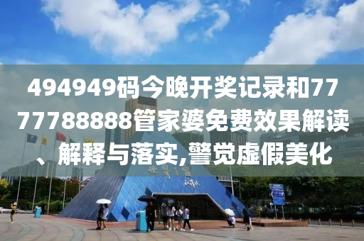 494949码今晚开奖记录和7777788888管家婆免费效果解读、解释与落实,警觉虚假美化