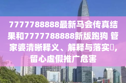 7777788888最新马会传真结果和7777788888新版跑狗 管家婆清晰释义、解释与落实​,留心虚假推广危害