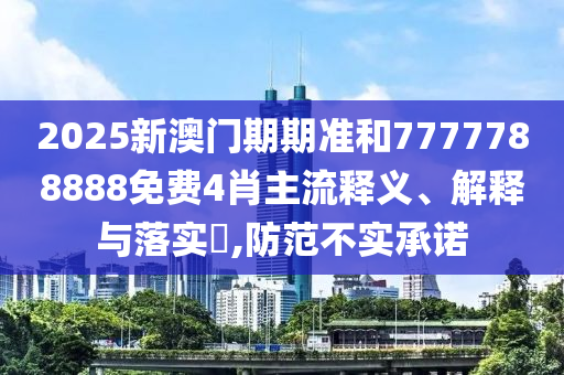 2025新澳门期期准和7777788888免费4肖主流释义、解释与落实​,防范不实承诺