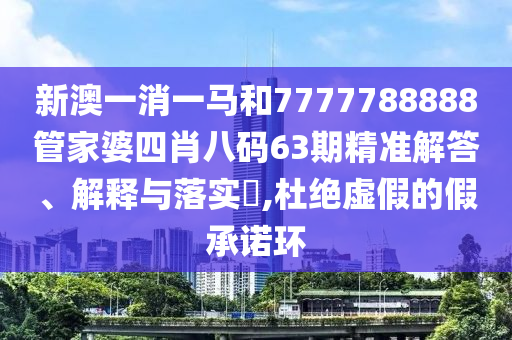 新澳一消一马和7777788888管家婆四肖八码63期精准解答、解释与落实​,杜绝虚假的假承诺环