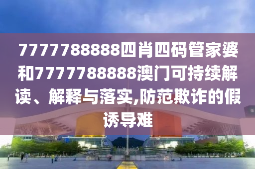 7777788888四肖四码管家婆和7777788888澳门可持续解读、解释与落实,防范欺诈的假诱导难