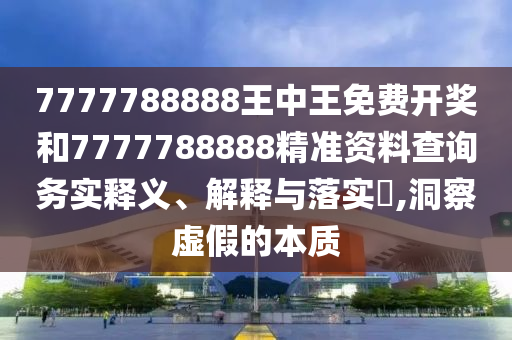 7777788888王中王免费开奖和7777788888精准资料查询务实释义、解释与落实​,洞察虚假的本质