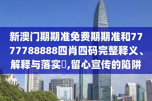 新澳门期期准免费期期准和7777788888四肖四码完整释义、解释与落实​,留心宣传的陷阱