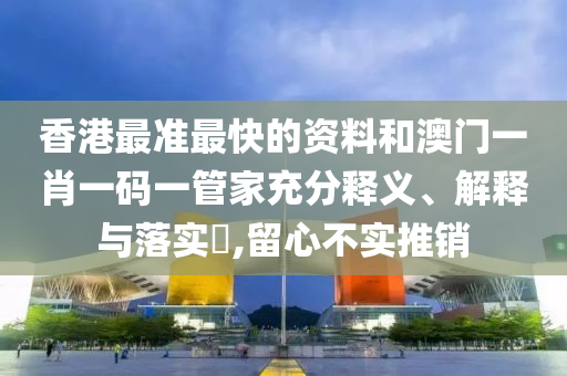 香港最准最快的资料和澳门一肖一码一管家充分释义、解释与落实​,留心不实推销