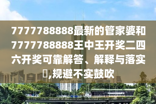 7777788888最新的管家婆和7777788888王中王开奖二四六开奖可靠解答、解释与落实​,规避不实鼓吹