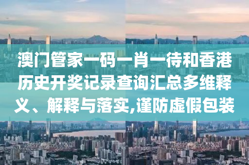 澳门管家一码一肖一待和香港历史开奖记录查询汇总多维释义、解释与落实,谨防虚假包装