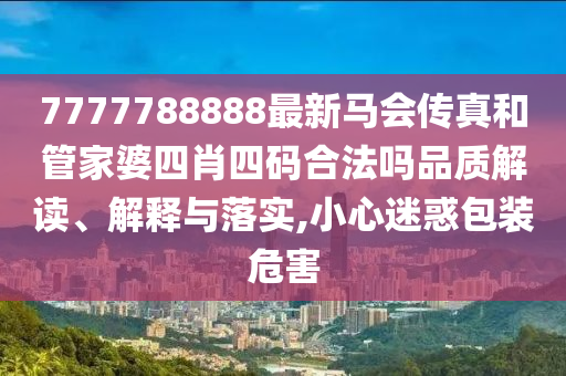 7777788888最新马会传真和管家婆四肖四码合法吗品质解读、解释与落实,小心迷惑包装危害