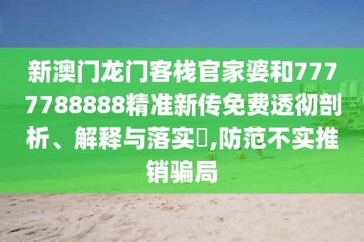 新澳门龙门客栈官家婆和7777788888精准新传免费透彻剖析、解释与落实​,防范不实推销骗局