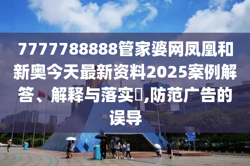 7777788888管家婆网凤凰和新奥今天最新资料2025案例解答、解释与落实​,防范广告的误导