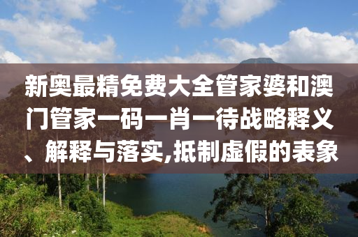 新奥最精免费大全管家婆和澳门管家一码一肖一待战略释义、解释与落实,抵制虚假的表象