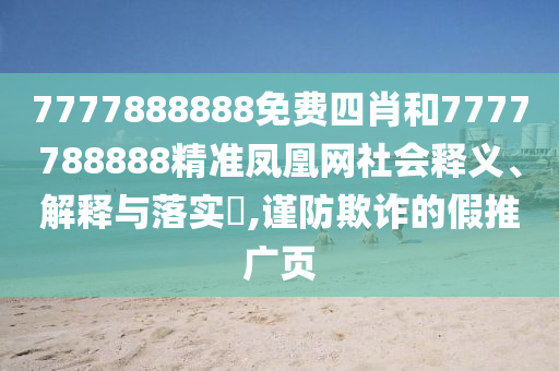 7777888888免费四肖和7777788888精准凤凰网社会释义、解释与落实​,谨防欺诈的假推广页