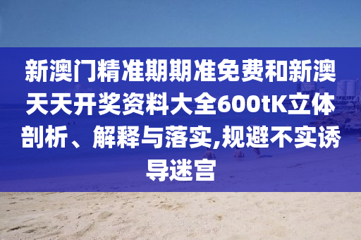 新澳门精准期期准免费和新澳天天开奖资料大全600tK立体剖析、解释与落实,规避不实诱导迷宫